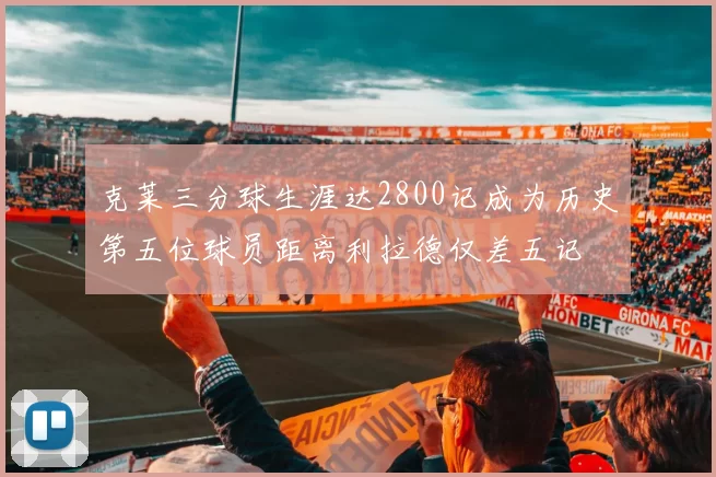 克莱三分球生涯达2800记成为历史第五位球员距离利拉德仅差五记