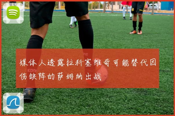 媒体人透露拉科塞维奇可能替代因伤缺阵的萨姆纳出战