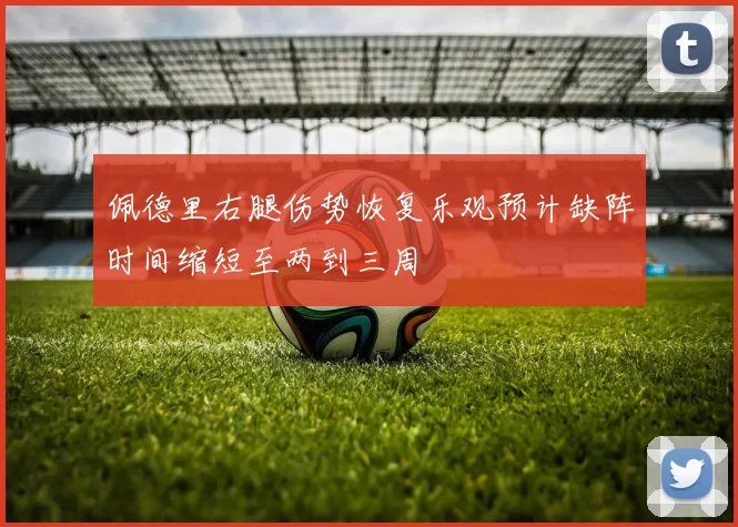 佩德里右腿伤势恢复乐观预计缺阵时间缩短至两到三周