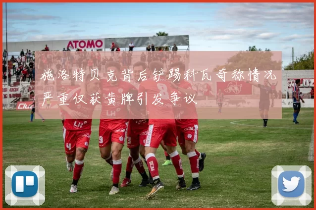 施洛特贝克背后铲踢科瓦奇称情况严重仅获黄牌引发争议