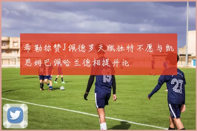 希勒称赞J佩德罗天赋独特不愿与凯恩姆巴佩哈兰德相提并论