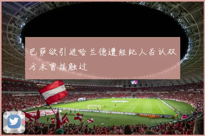 巴萨欲引进哈兰德遭经纪人否认双方未曾接触过