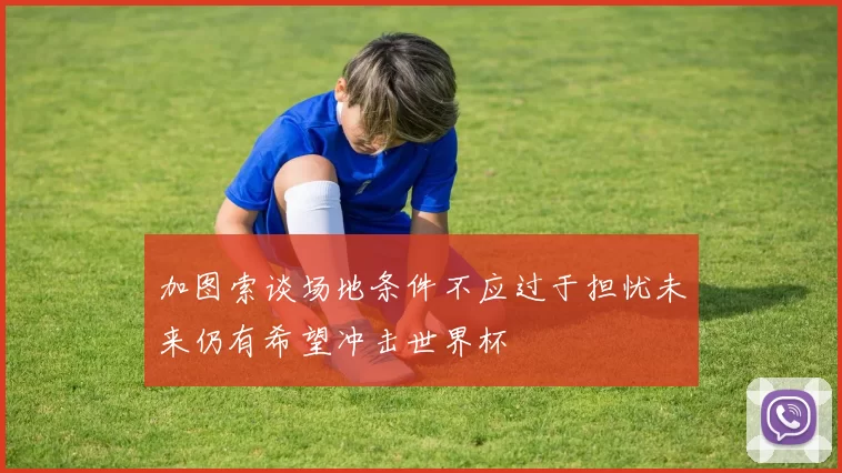 加图索谈场地条件不应过于担忧未来仍有希望冲击世界杯