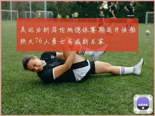美记分析若伦纳德休赛期离开快船热火76人勇士或成新东家
