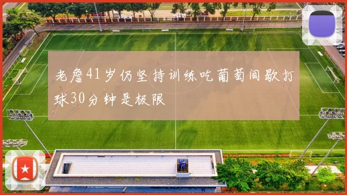 老詹41岁仍坚持训练吃葡萄间歇打球30分钟是极限