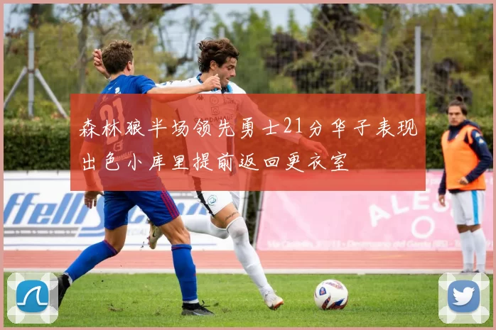 森林狼半场领先勇士21分华子表现出色小库里提前返回更衣室