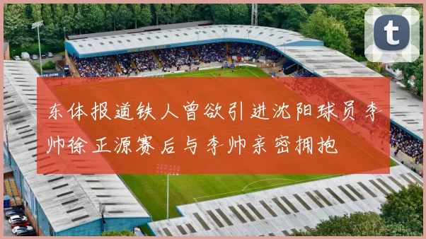 东体报道铁人曾欲引进沈阳球员李帅徐正源赛后与李帅亲密拥抱