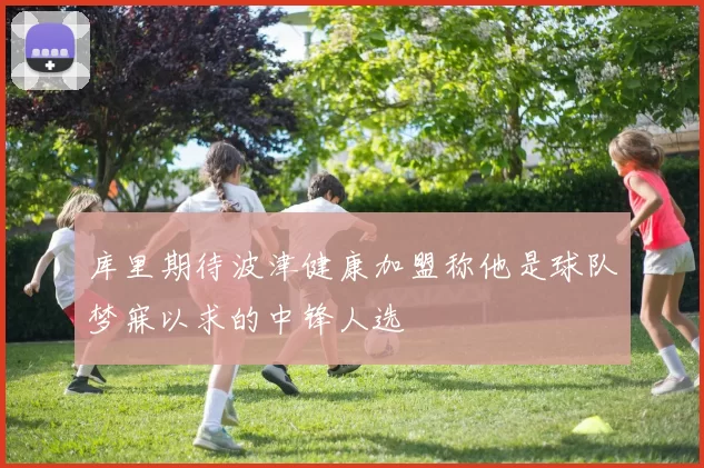 库里期待波津健康加盟称他是球队梦寐以求的中锋人选