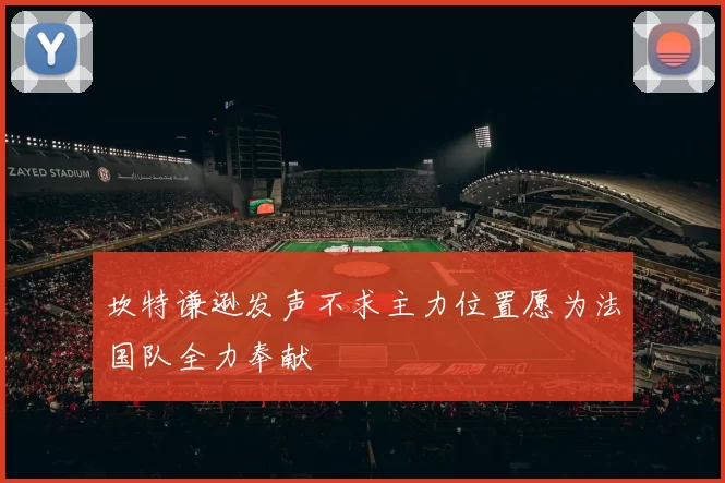 坎特谦逊发声不求主力位置愿为法国队全力奉献