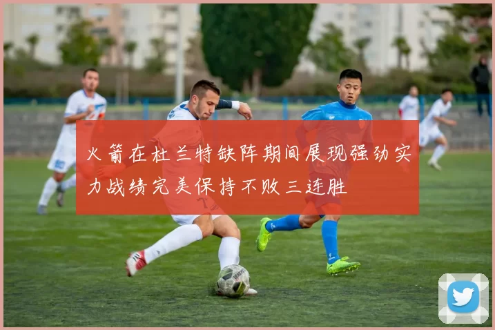 火箭在杜兰特缺阵期间展现强劲实力战绩完美保持不败三连胜