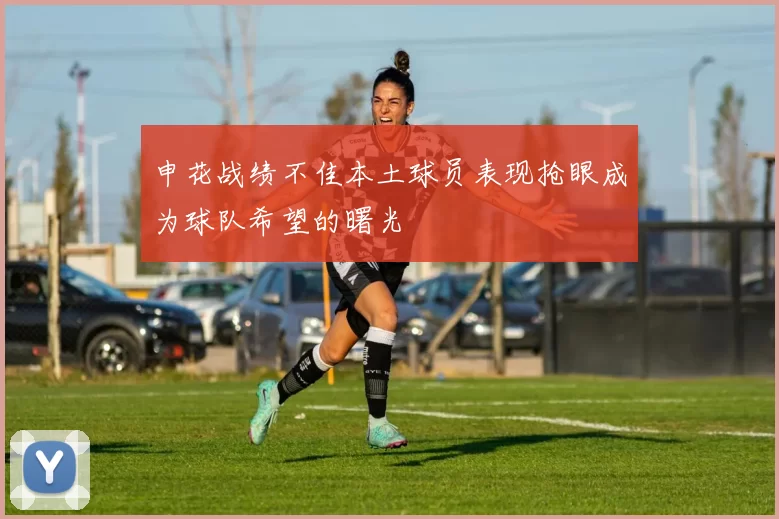 申花战绩不佳本土球员表现抢眼成为球队希望的曙光