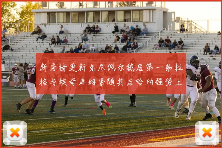 新秀榜更新克尼佩尔稳居第一弗拉格与埃奇库姆紧随其后哈珀强势上升至第四位