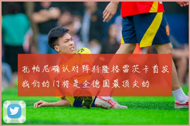 孔帕尼确认对阵科隆格雷茨卡首发我们的门将是全德国最顶尖的