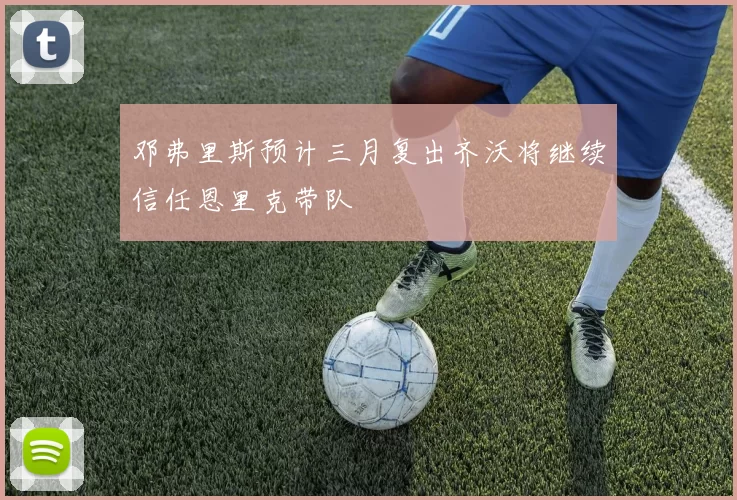 邓弗里斯预计三月复出齐沃将继续信任恩里克带队