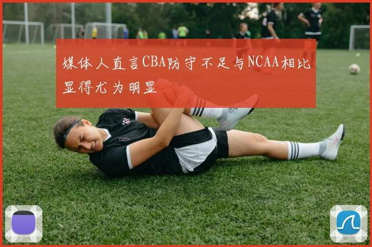 媒体人直言CBA防守不足与NCAA相比显得尤为明显