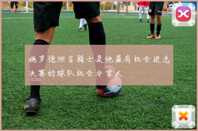 施罗德坦言骑士是他最有机会进总决赛的球队机会非常大