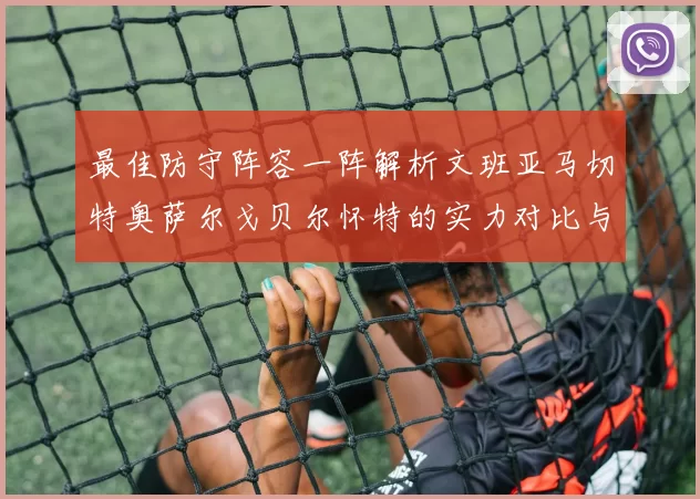最佳防守阵容一阵解析文班亚马切特奥萨尔戈贝尔怀特的实力对比与展望