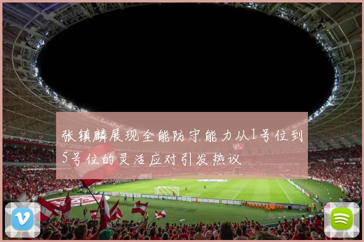 张镇麟展现全能防守能力从1号位到5号位的灵活应对引发热议