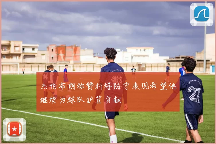 杰伦布朗称赞科塔防守表现希望他继续为球队护筐贡献