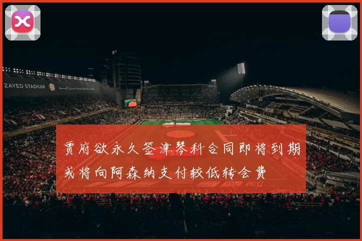 贾府欲永久签津琴科合同即将到期或将向阿森纳支付较低转会费