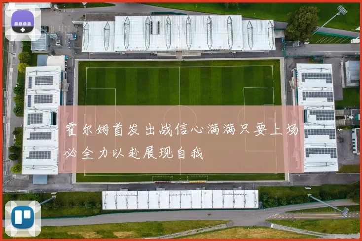 霍尔姆首发出战信心满满只要上场必全力以赴展现自我