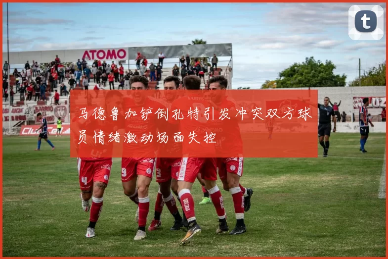 马德鲁加铲倒孔特引发冲突双方球员情绪激动场面失控