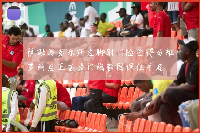 萨勒马克尔斯左脚射门险些得分维罗纳后卫奋力门线解围保住平局