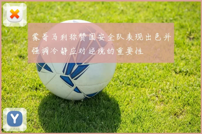 蒙哥马利称赞国安全队表现出色并强调冷静应对逆境的重要性